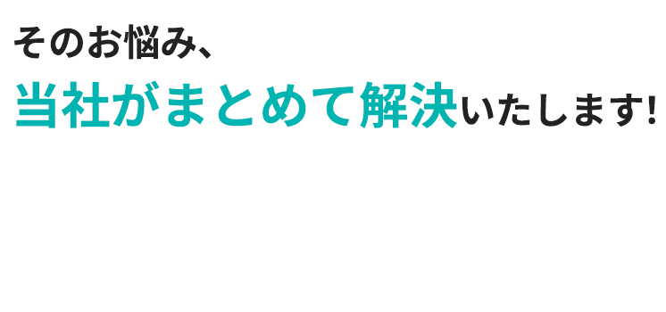 そのお悩み、当社がまとめて解決いたします！D